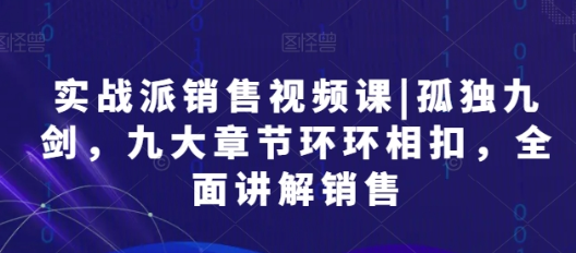 实战派销售视频课 | 孤独九剑 九大章节环环相扣 全面讲解销售