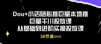 Dou+小店随心推巨量本地推巨量千川投放课 从基础到进阶实操投放课（38节）