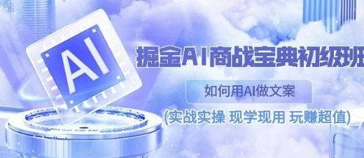 掘金AI商战宝典初级班 如何用AI做文案(实战实操/现学现用/玩赚超值)