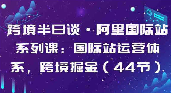 跨境半日谈·阿里国际站系列课 国际站运营体系 跨境掘金（44节）