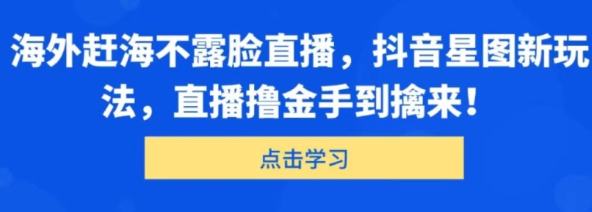 海外赶海不露脸直播 抖音星图新玩法 直播撸金手到擒来