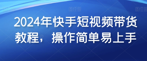 2024年快手短视频带货教程 操作简单易上手