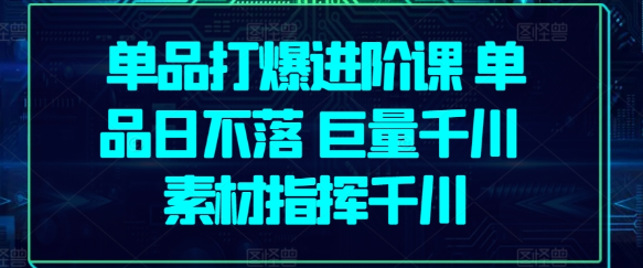 单品打爆进阶课 单品日不落 巨量千川 素材指挥千川