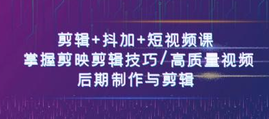 剪辑+抖加+短视频课 掌握剪映剪辑技巧/高质量视频/后期制作与剪辑（50节课）