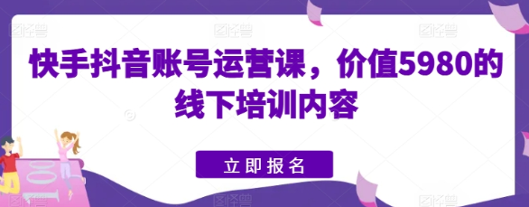 快手抖音账号运营课 价值5980的线下培训内容