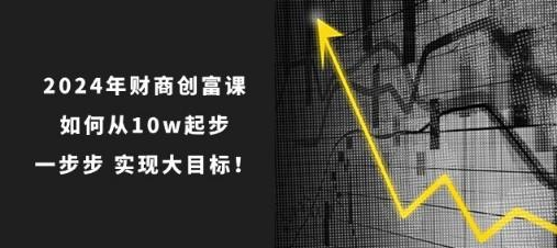 2024年财商创富课 如何从10w起步 一步步 实现大目标！