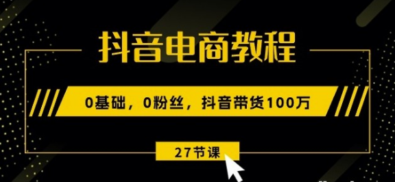 抖音电商教程：0基础粉丝抖音带货27节课