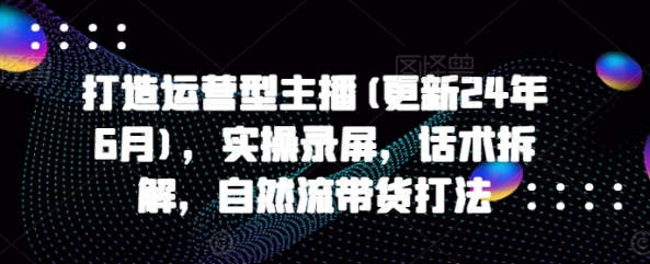 打造运营型主播(更新24年6月) 实操录屏 话术拆解 自然流带货打法