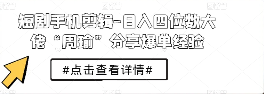 短剧手机剪辑：日入四位数大佬“周瑜”分享爆单经验