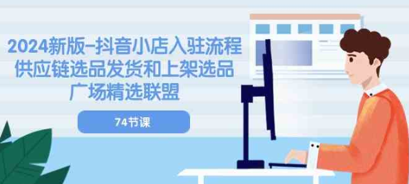 2024新版抖音小店入驻流程 供应链选品发货和上架选品广场精选联盟（74节）