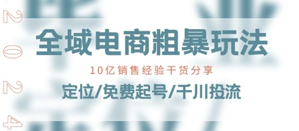 全域电商-粗暴玩法课 10亿销售经验干货分享!定位/免费起号/千川投流