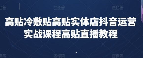 高贴冷敷贴高贴实体店抖音运营实战课