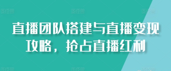 【直播红利】直播团队搭建与直播变现攻略，抢占直播红利