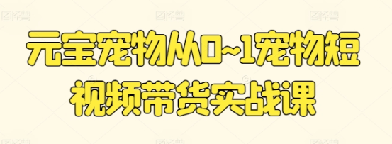 元宝宠物从0~1宠物短视频带货实战课