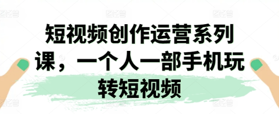 短视频创作运营系列课 一个人一部手机玩转短视频