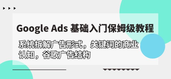 Google Ads基础入门 系统拆解广告形式/关键词的商业认知/谷歌广告结构