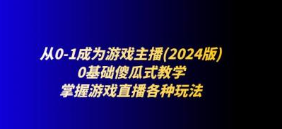 从0-1成为游戏主播(2024版) 0基础傻瓜式教学 掌握游戏直播各种玩法