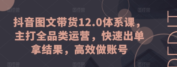 抖音图文带货12.0体系课 主打全品类运营 多个赛道齐发力达人更容易找准品类 快速出