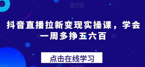 抖音直播拉新变现实操课 学会一周多挣五六百