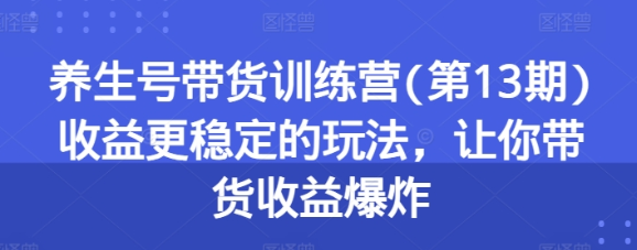 养生号带货训练营(第13期)：收益更稳定的玩法 让你带货收益爆炸