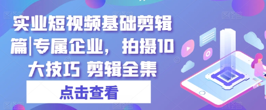 实业短视频基础剪辑篇 专属企业 拍摄10大技巧 剪辑全集