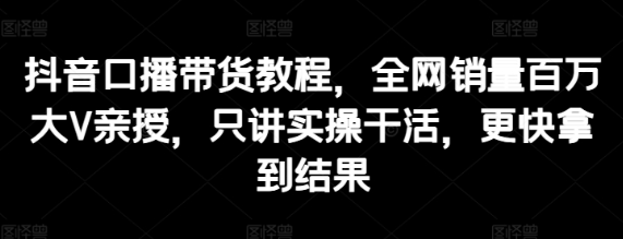 抖音口播带货教程 全网销量百万大V亲授 只讲实操干活 更快拿到结果