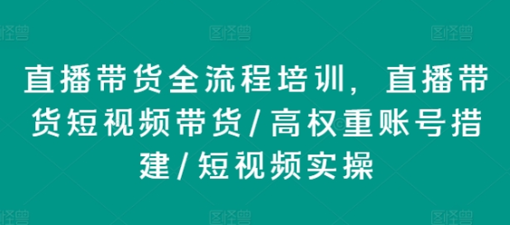 直播带货全流程培训 直播带货短视频带货/高权重账号措建/短视频实操