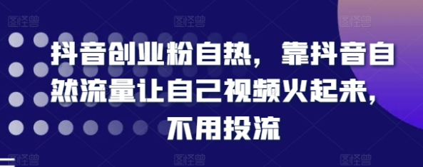 抖音创业粉自热 靠抖音自然流量让自己视频火起来 不用投流