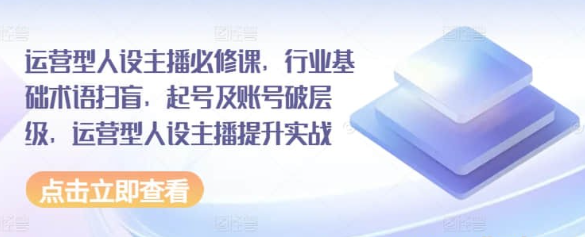 【主播必修课】运营型人设主播必修课，行业基础术语扫盲，起号及账号破层级，运营…