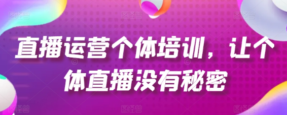 直播运营个体培训 让个体直播没有秘密 起号、货源、单品打爆、投流等玩法