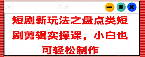 短剧新玩法之盘点类短剧剪辑实操课 小白也可轻松制作