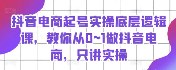 【抖音电商起号】抖音电商起号实操底层逻辑课，教你从0~1做抖音电商，只讲实操