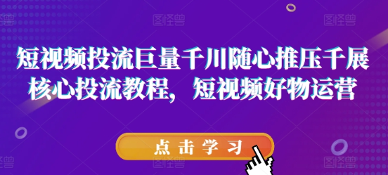 短视频投流巨量千川随心推压千展核心投流教程 短视频好物运营