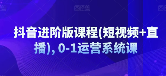 抖音进阶版课程(短视频+直播) 0-1运营系统课