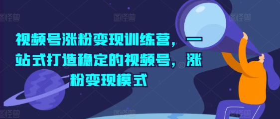 视频号涨粉变现训练营 一站式打造涨粉变现