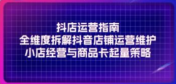 抖店运营指南 全维度拆解抖音店铺运营维护 小店经营与商品卡起量策略