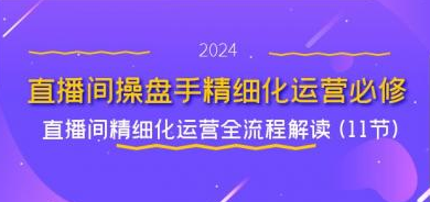 直播间操盘手精细化运营必修课 直播间精细化运营全流程解读 (11节)