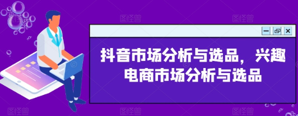 抖音市场分析与选品 兴趣电商市场分析与选品