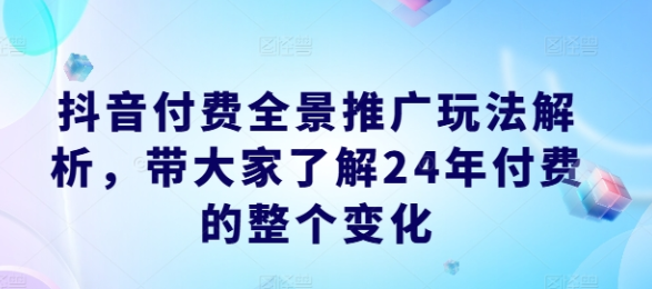 抖音付费全景推广玩法解析 带大家了解24年付费的整个变化