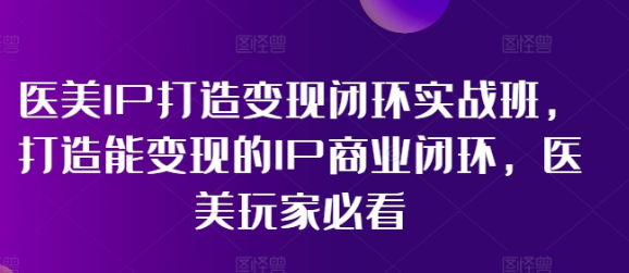 医美IP打造变现闭环实战班 打造能变现的IP商业闭环 医美玩家必看!