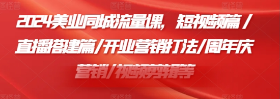 2024美业同城流量课 短视频篇/直播搭建篇/开业营销打法/周年庆营销/视频剪辑等