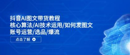 抖音AI图文带货教程 核心算法/AI技术运用/如何发图文/账号运营/选品/爆流