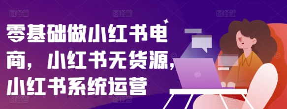 零基础做小红书电商无货源 小红书系统运营课