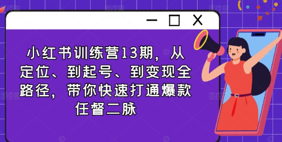 小红书训练营13期：从定位、到起号、到变现全路径 带你快速打通爆款任督二脉