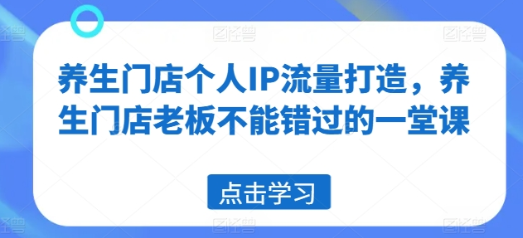 养生门店个人IP流量打造 养生门店老板不能错过的一堂课