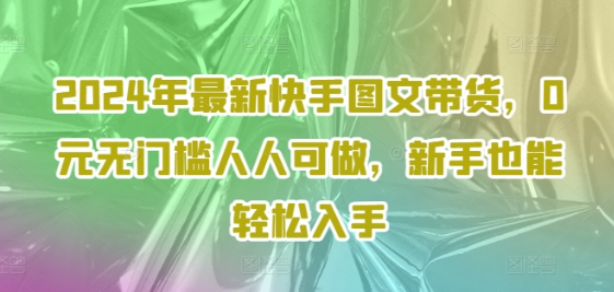 2024年最新快手图文带货 0元无门槛人人可做 新手也能轻松入手