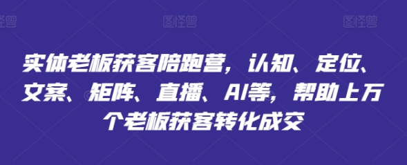 实体老板获客陪跑营 认知、定位、文案、矩阵、直播、AI等 帮助上万个老板获客转化成交