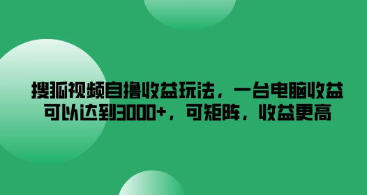 搜狐视频收益玩法 一台电脑收益可以达到3000+ 可矩阵 收益更高