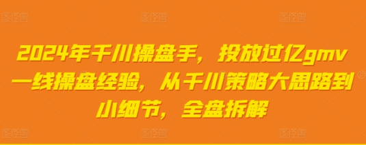 2024年千川操盘手 投放过亿gmv一线操盘经验 从千川策略大思路到小细节 全盘拆解