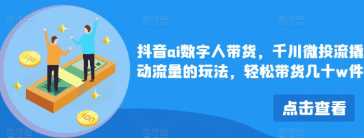 抖音ai数字人带货 千川微投流撬动流量的玩法 轻松带货几十w件